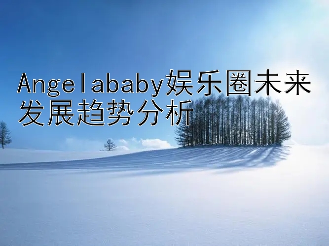 Angelababy娱乐圈未来发展趋势分析