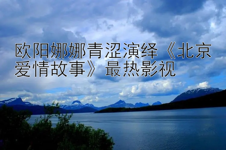 欧阳娜娜青涩演绎《北京爱情故事》最热影视