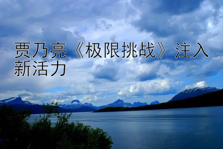 贾乃亮《极限挑战》注入新活力