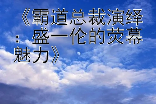 《霸道总裁演绎：盛一伦的荧幕魅力》