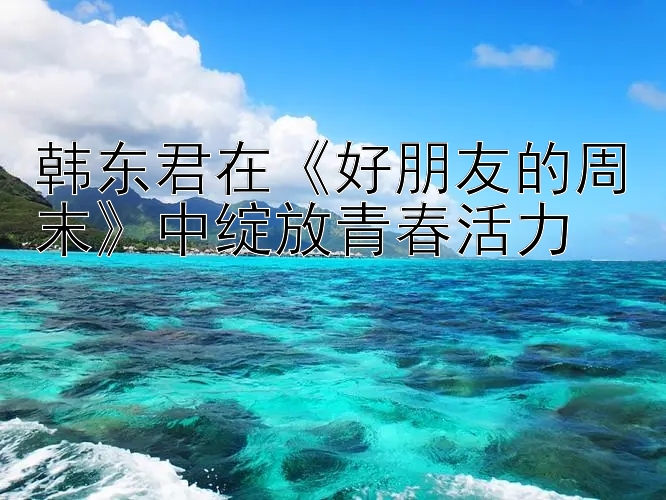 韩东君在《好朋友的周末》中绽放青春活力