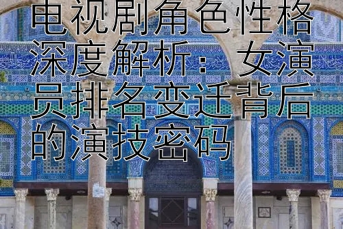 电视剧角色性格深度解析：女演员排名变迁背后的演技密码