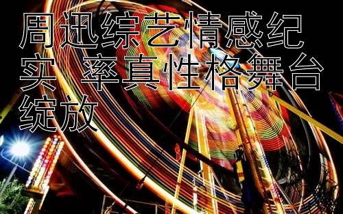 周迅综艺情感纪实 率真性格舞台绽放