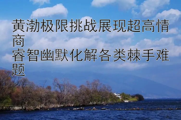 黄渤极限挑战展现超高情商  
睿智幽默化解各类棘手难题