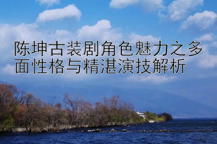 陈坤古装剧角色魅力之多面性格与精湛演技解析