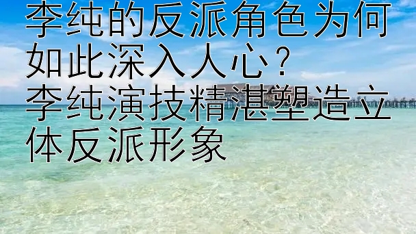 李纯的反派角色为何如此深入人心？
李纯演技精湛塑造立体反派形象