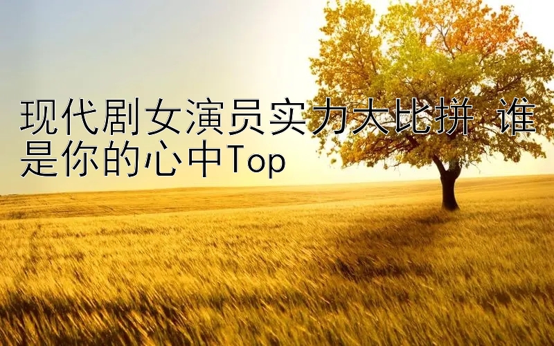 现代剧女演员实力大比拼 谁是你的心中Top