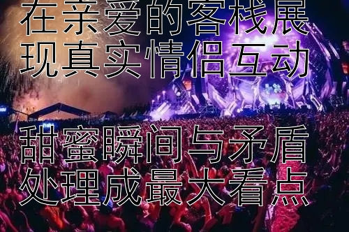 阚清子与纪凌尘在亲爱的客栈展现真实情侣互动  
甜蜜瞬间与矛盾处理成最大看点