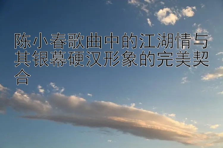 陈小春歌曲中的江湖情与其银幕硬汉形象的完美契合