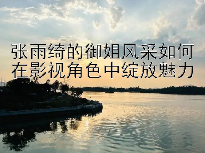 张雨绮的御姐风采如何在影视角色中绽放魅力