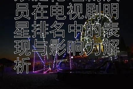 家庭伦理剧演员在电视剧明星排名中的表现与影响力解析