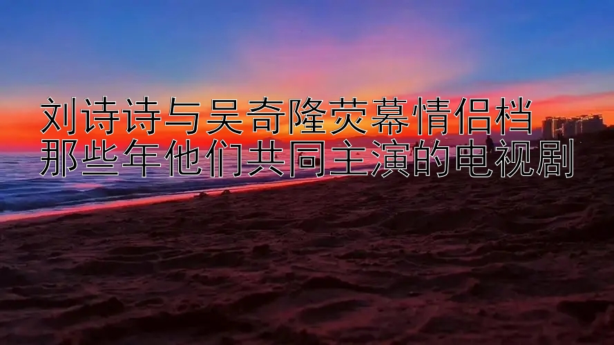 刘诗诗与吴奇隆荧幕情侣档  
那些年他们共同主演的电视剧