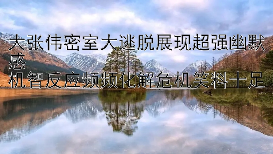 大张伟密室大逃脱展现超强幽默感  
机智反应频频化解危机笑料十足