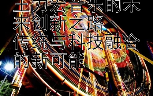 王力宏音乐的未来创新之路  
传统与科技融合的新可能