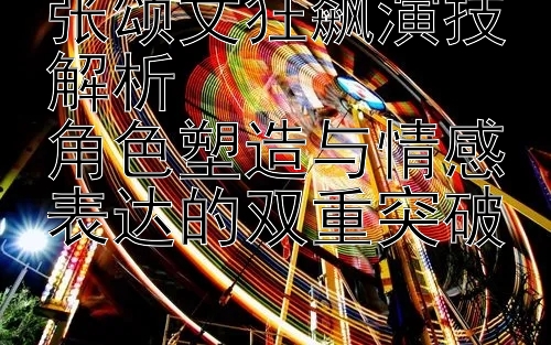 张颂文狂飙演技解析  
角色塑造与情感表达的双重突破