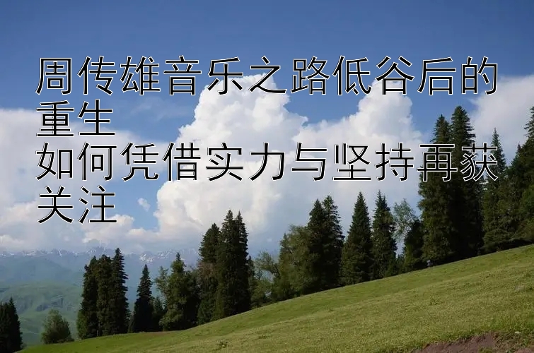 周传雄音乐之路低谷后的重生  
如何凭借实力与坚持再获关注