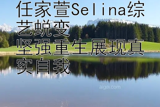 任家萱Selina综艺蜕变  
坚强重生展现真实自我