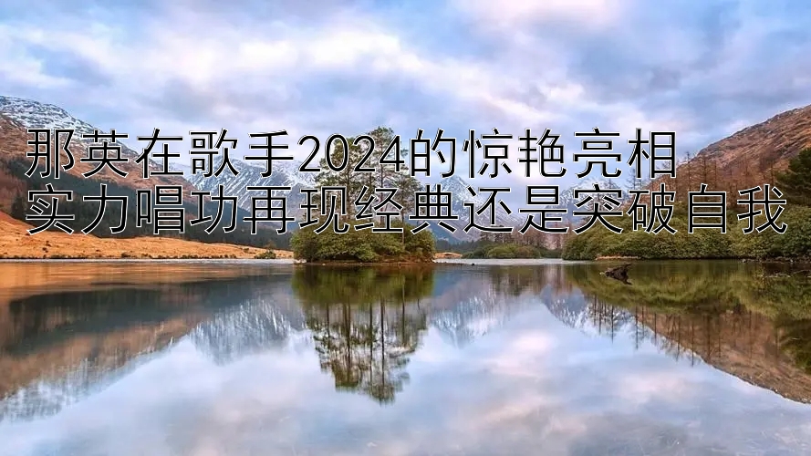 那英在歌手2024的惊艳亮相  
实力唱功再现经典还是突破自我