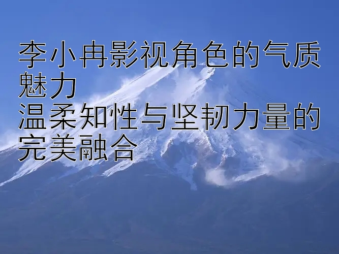 李小冉影视角色的气质魅力  
温柔知性与坚韧力量的完美融合