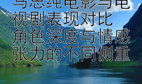 马思纯电影与电视剧表现对比  
角色深度与情感张力的不同侧重