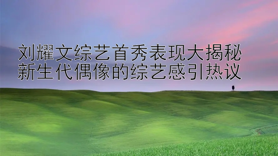 刘耀文综艺首秀表现大揭秘  
新生代偶像的综艺感引热议